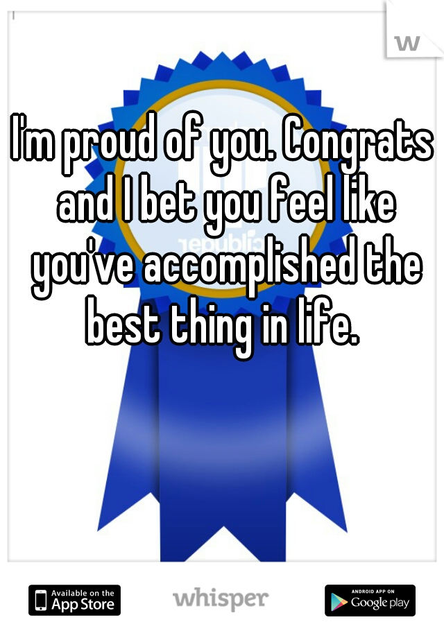 I'm proud of you. Congrats and I bet you feel like you've accomplished the best thing in life. 