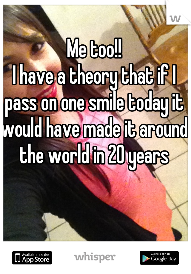 Me too!! 
I have a theory that if I pass on one smile today it would have made it around the world in 20 years