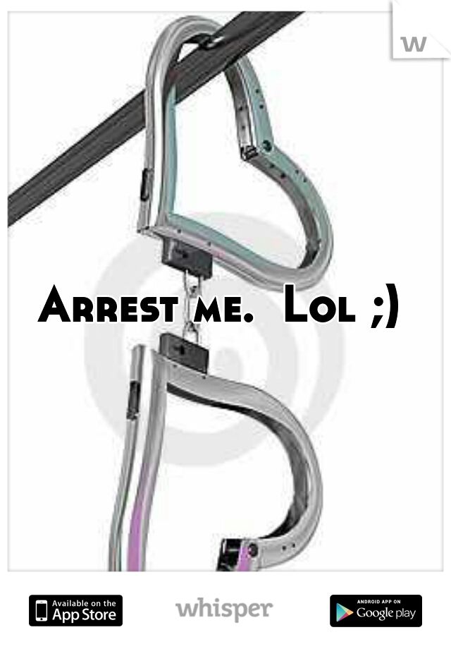 Arrest me.  Lol ;) 