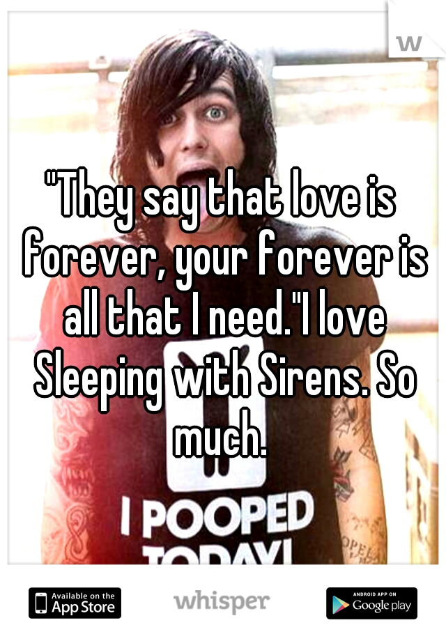 "They say that love is forever, your forever is all that I need."I love Sleeping with Sirens. So much. 