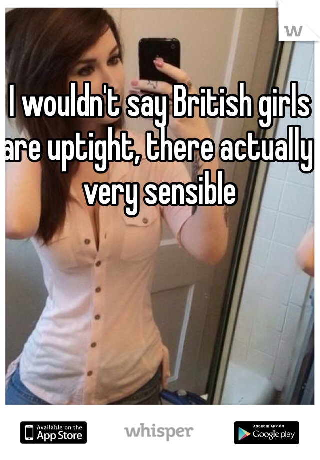I wouldn't say British girls are uptight, there actually very sensible 