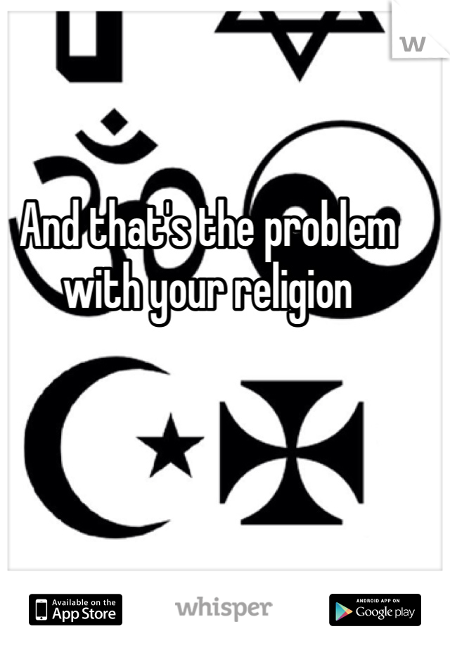 And that's the problem with your religion 