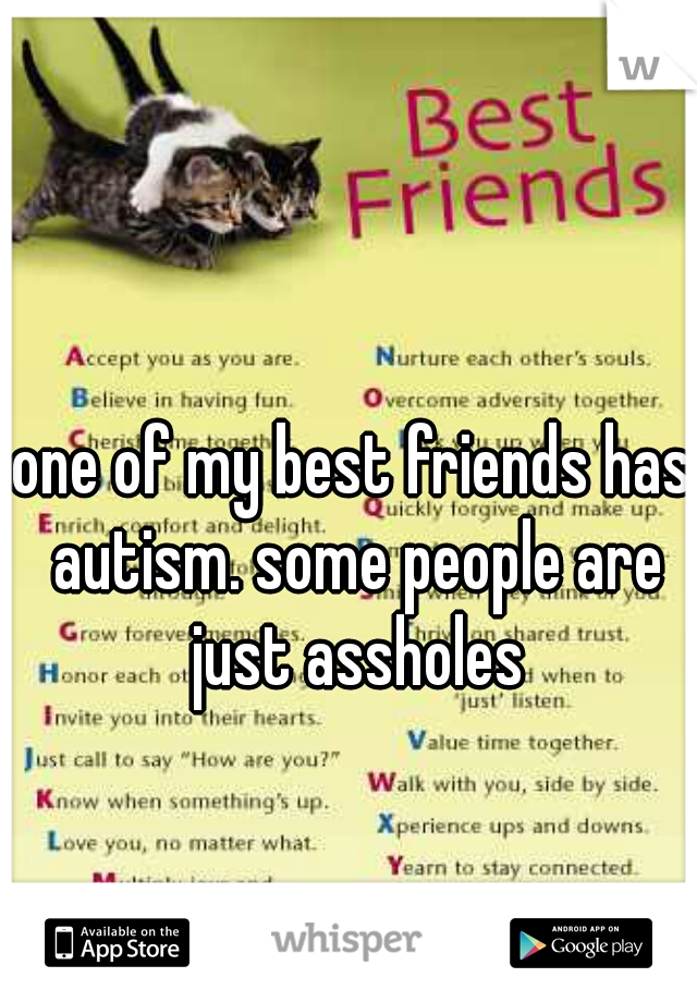 one of my best friends has autism. some people are just assholes