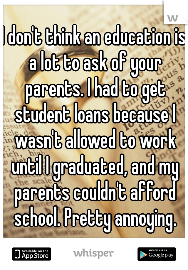 I don't think an education is a lot to ask of your parents. I had to get student loans because I wasn't allowed to work until I graduated, and my parents couldn't afford school. Pretty annoying.