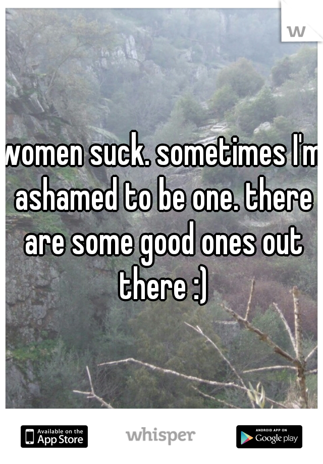 women suck. sometimes I'm ashamed to be one. there are some good ones out there :)