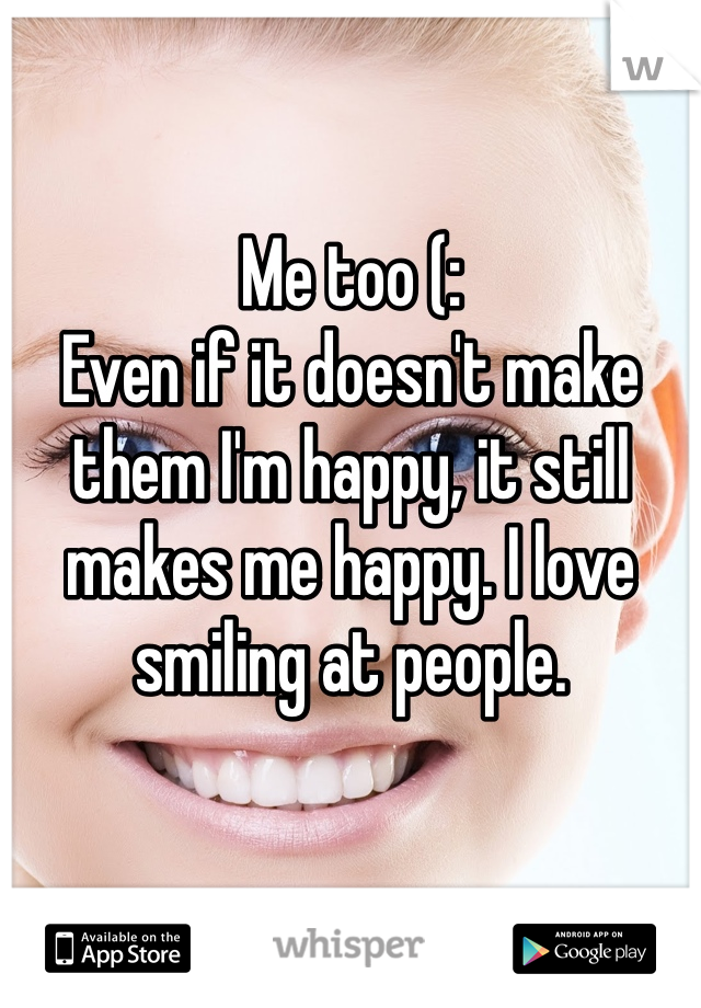 Me too (:
Even if it doesn't make them I'm happy, it still makes me happy. I love smiling at people.