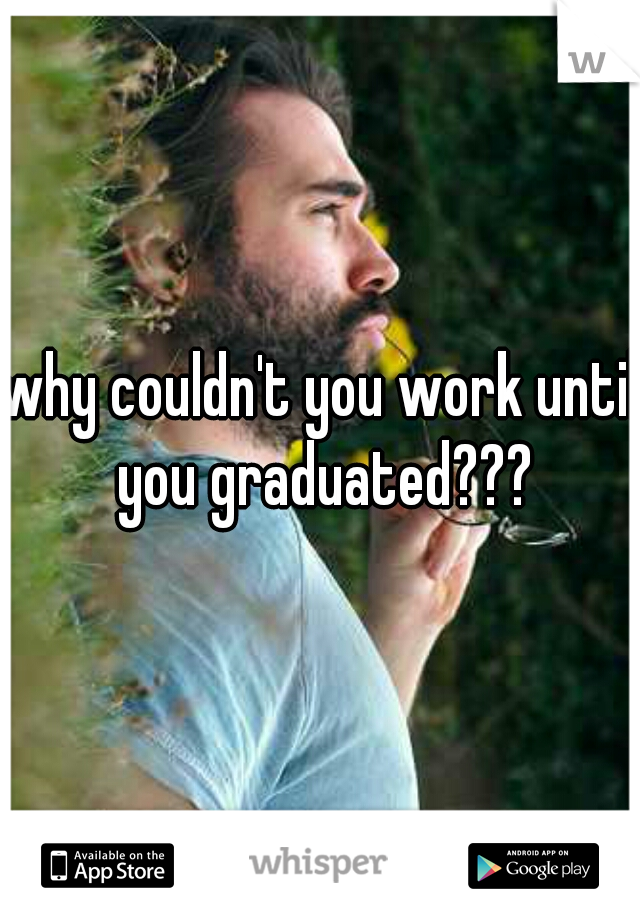why couldn't you work until you graduated???