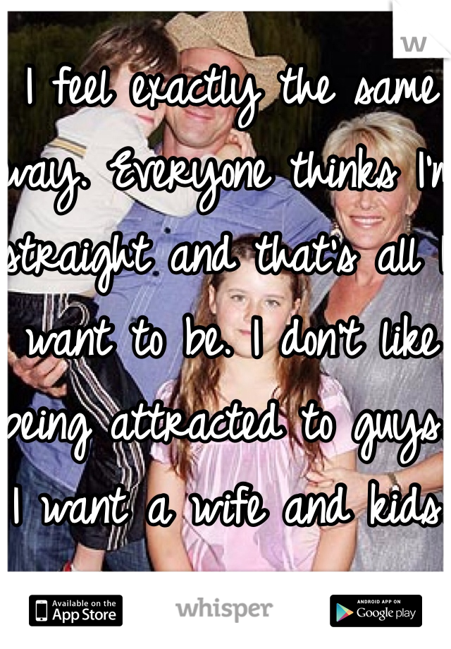 I feel exactly the same way. Everyone thinks I'm straight and that's all I want to be. I don't like being attracted to guys. I want a wife and kids. 