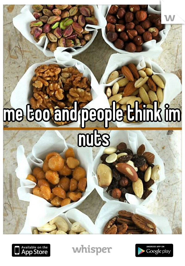 me too and people think im nuts