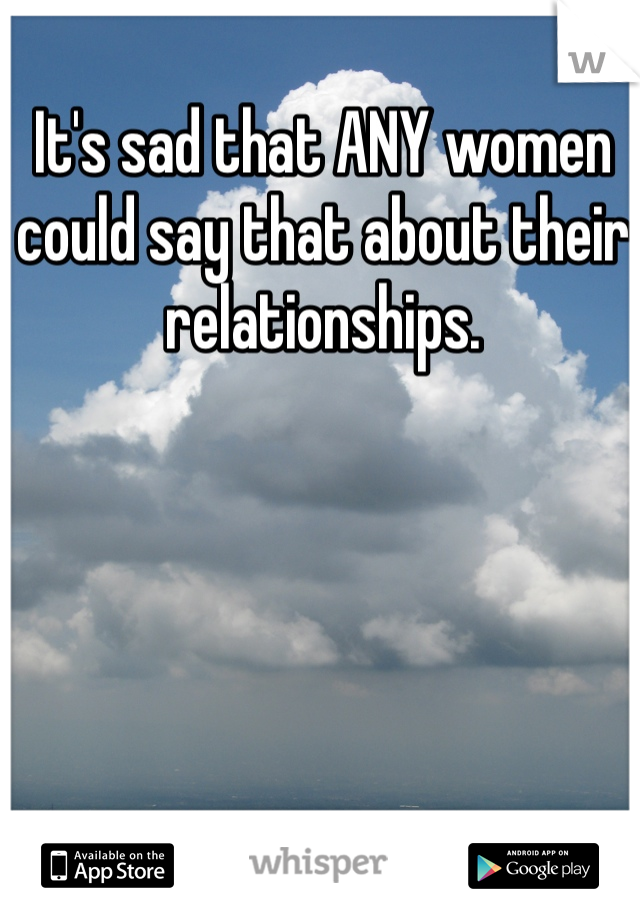 It's sad that ANY women could say that about their relationships.