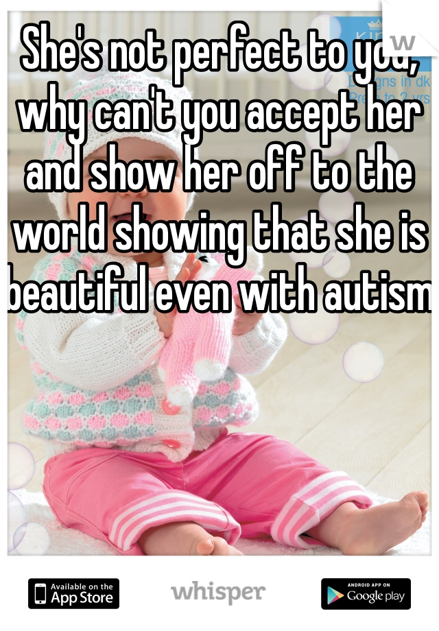 She's not perfect to you, why can't you accept her and show her off to the world showing that she is beautiful even with autism