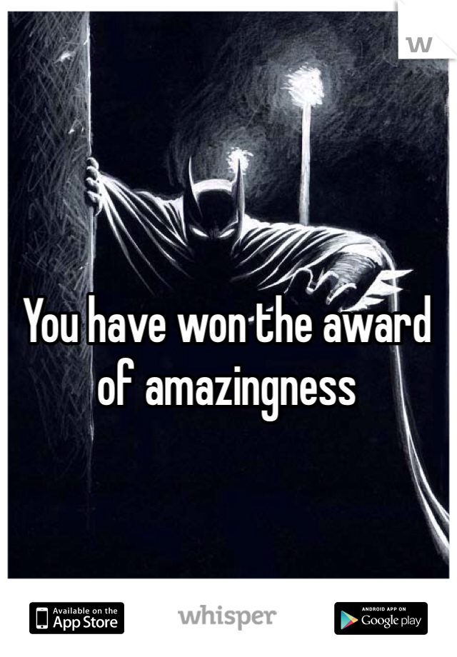 You have won the award of amazingness