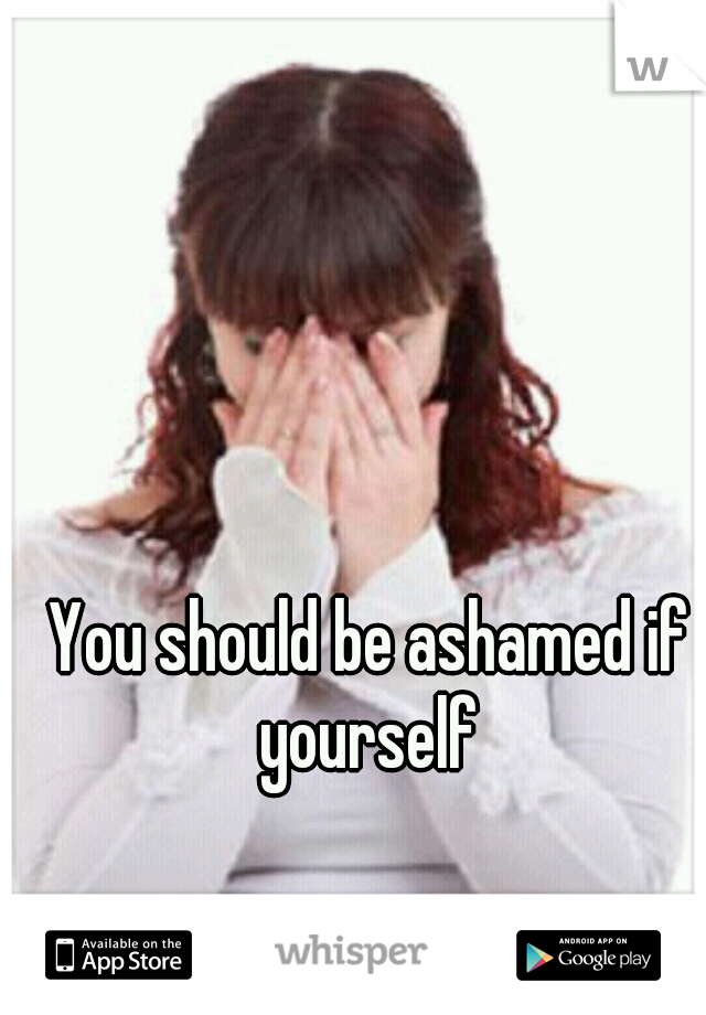 You should be ashamed if yourself 