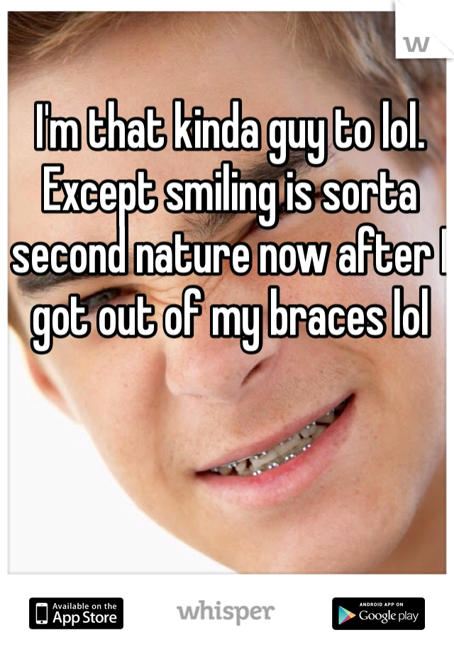 I'm that kinda guy to lol. Except smiling is sorta second nature now after I got out of my braces lol