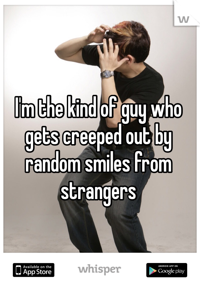 I'm the kind of guy who gets creeped out by random smiles from strangers