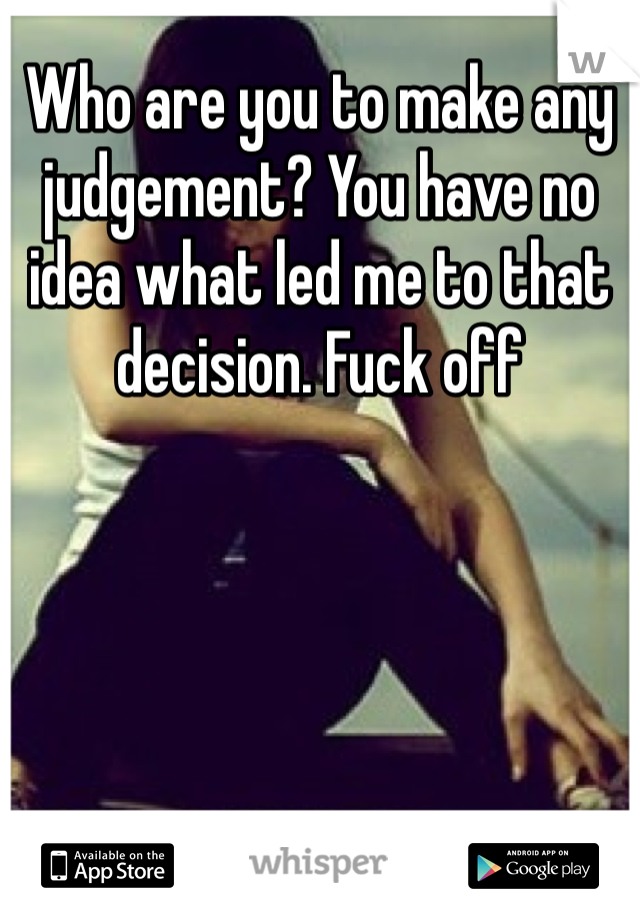 Who are you to make any judgement? You have no idea what led me to that decision. Fuck off 