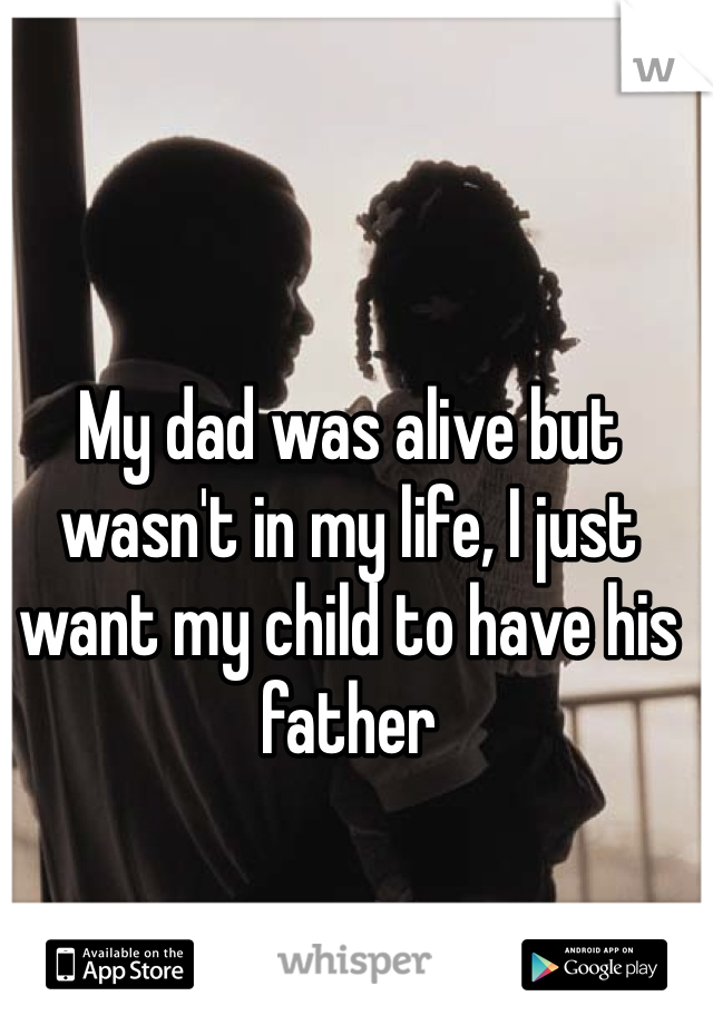 My dad was alive but wasn't in my life, I just want my child to have his father