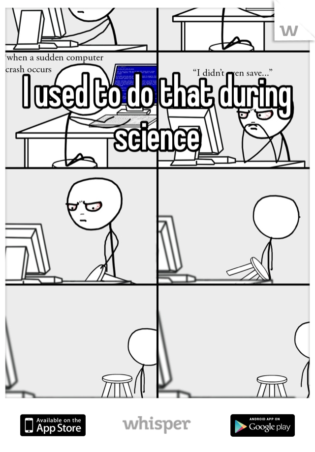 I used to do that during science