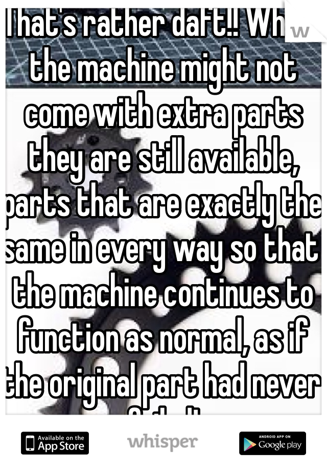 That's rather daft!! Whilst the machine might not come with extra parts they are still available, parts that are exactly the same in every way so that the machine continues to function as normal, as if the original part had never failed! 