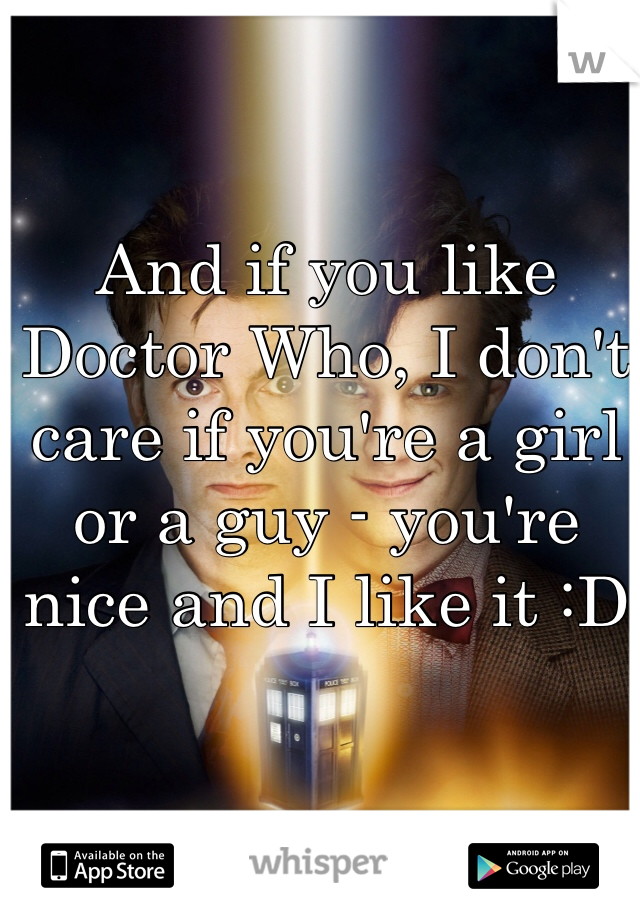 And if you like Doctor Who, I don't care if you're a girl or a guy - you're nice and I like it :D