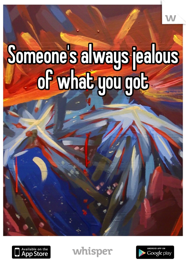 Someone's always jealous of what you got