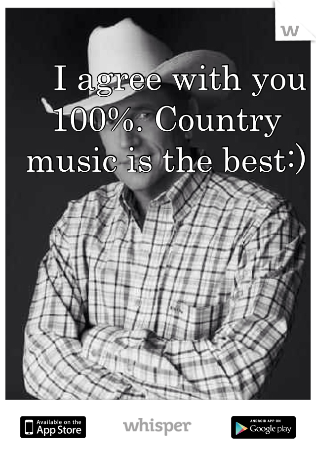    I agree with you 100%. Country music is the best:)