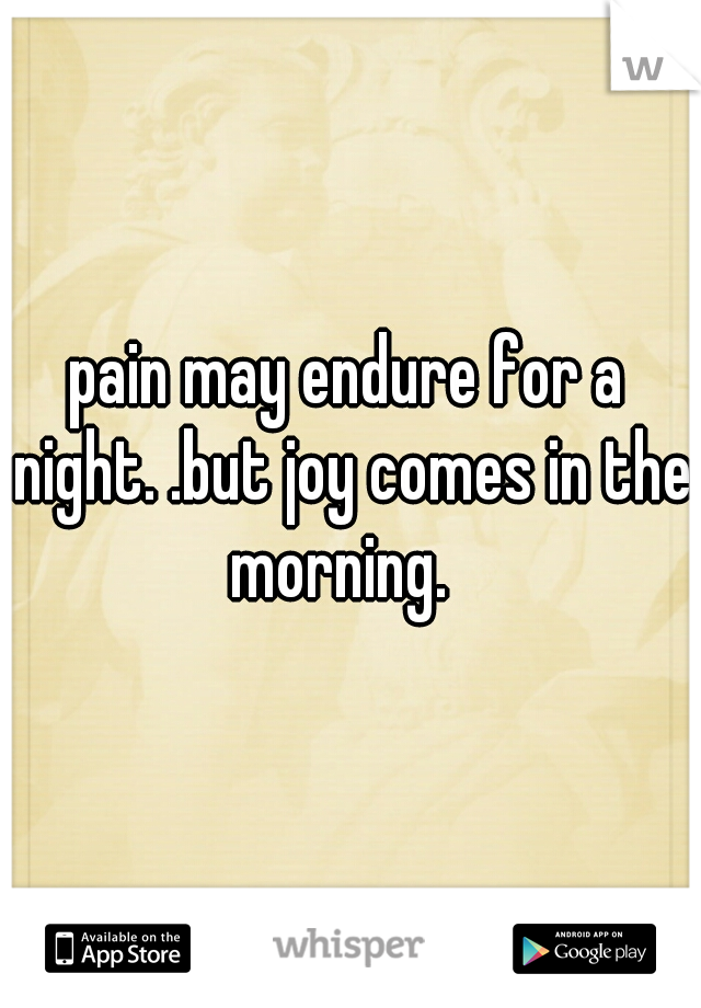 pain may endure for a night. .but joy comes in the morning.  
