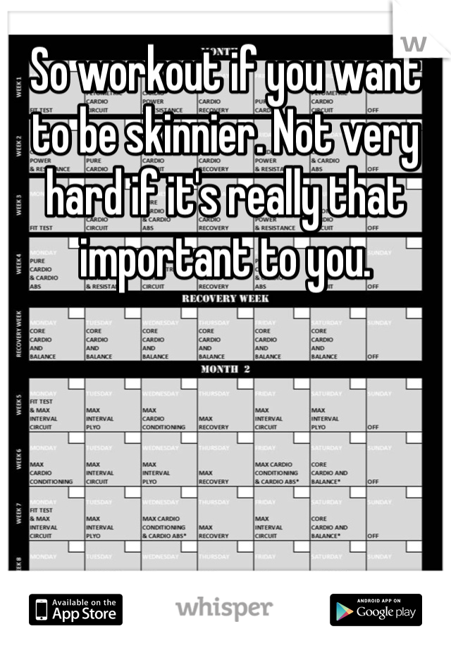So workout if you want to be skinnier. Not very hard if it's really that important to you. 