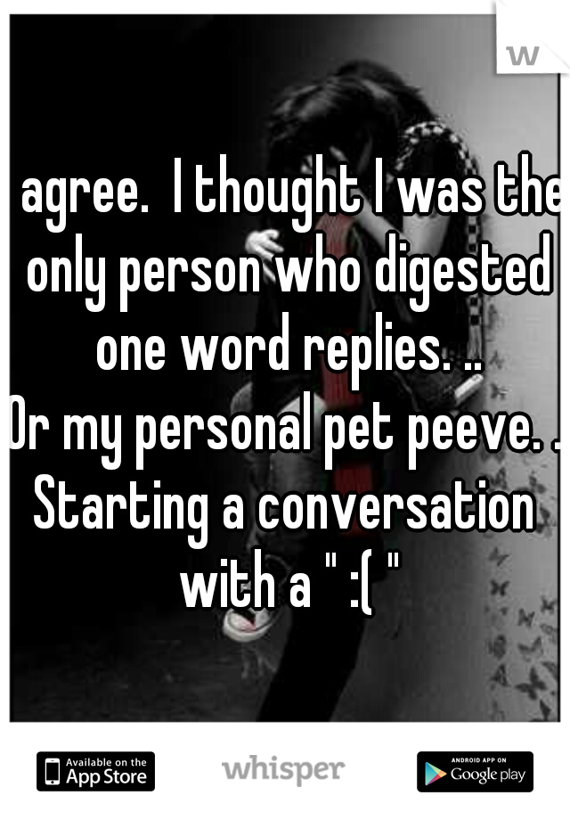 I agree.  I thought I was the only person who digested one word replies. ..

Or my personal pet peeve. .

Starting a conversation with a " :( "