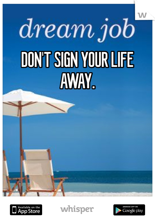 DON'T SIGN YOUR LIFE AWAY. 
