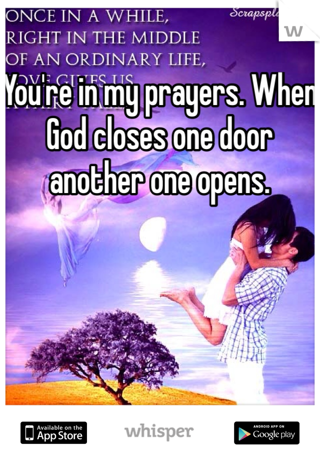 You're in my prayers. When God closes one door another one opens. 
