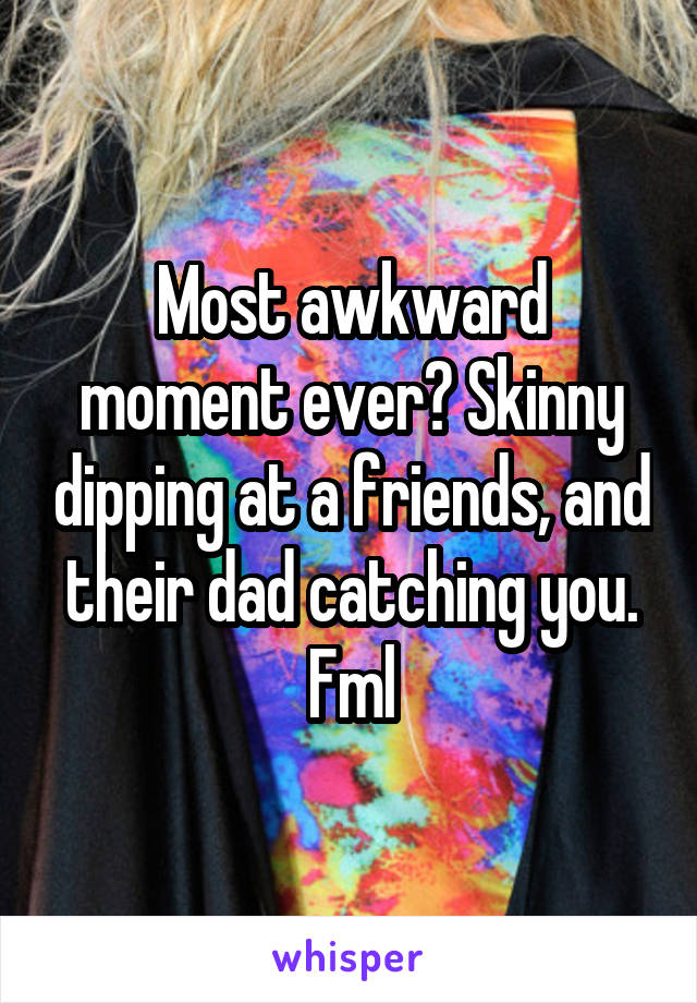Most awkward moment ever? Skinny dipping at a friends, and their dad catching you. Fml