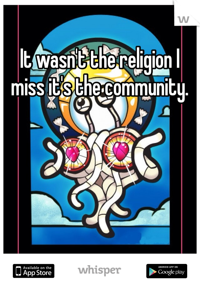 It wasn't the religion I miss it's the community. 