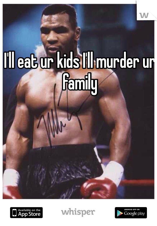 I'll eat ur kids I'll murder ur family