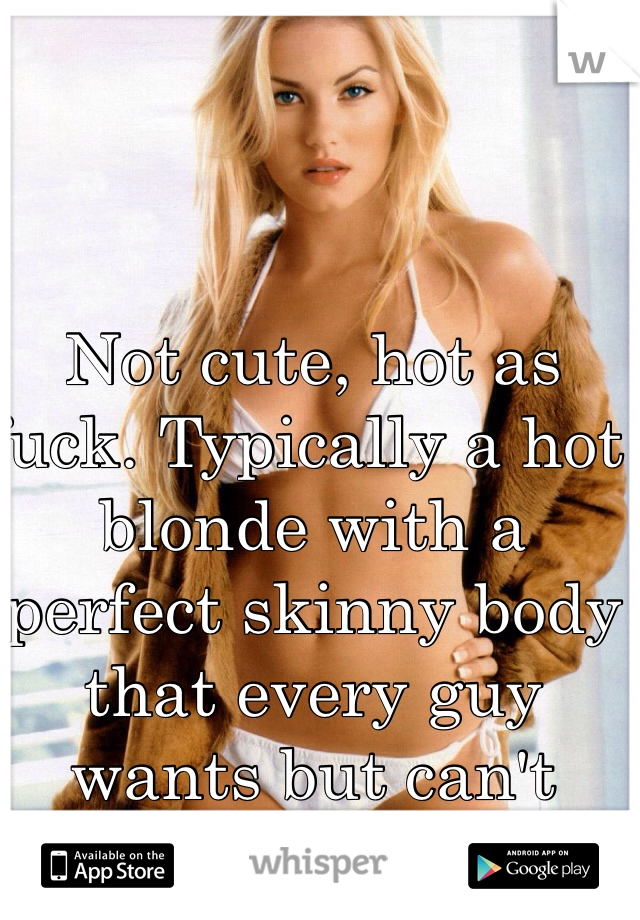 Not cute, hot as fuck. Typically a hot blonde with a perfect skinny body that every guy wants but can't have. 