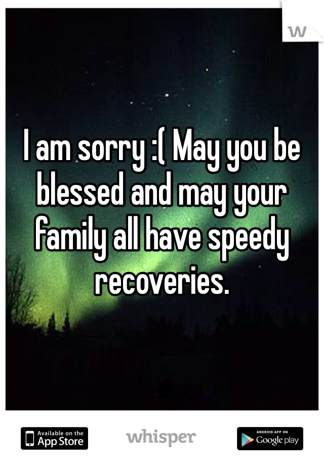 I am sorry :( May you be blessed and may your family all have speedy recoveries.