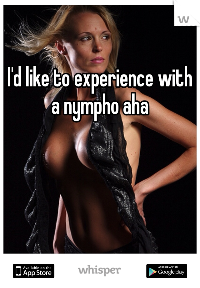 I'd like to experience with a nympho aha