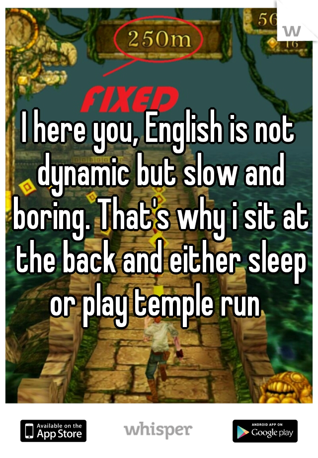 I here you, English is not dynamic but slow and boring. That's why i sit at the back and either sleep or play temple run  