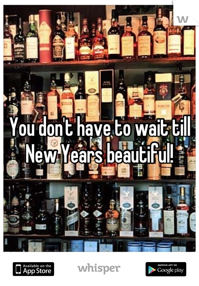 You don't have to wait till New Years beautiful!