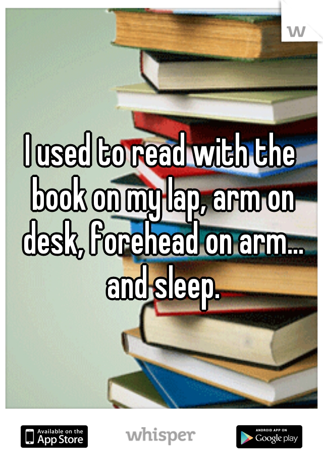 I used to read with the book on my lap, arm on desk, forehead on arm... and sleep.