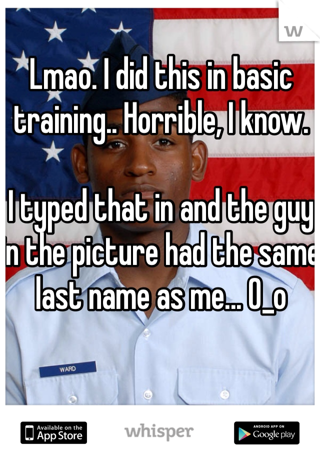 Lmao. I did this in basic training.. Horrible, I know. 

I typed that in and the guy in the picture had the same last name as me... 0_o