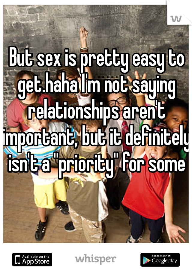 But sex is pretty easy to get.haha I'm not saying relationships aren't important, but it definitely isn't a "priority" for some