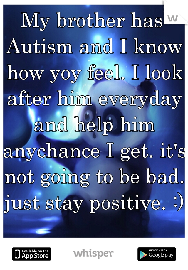 My brother has Autism and I know how yoy feel. I look after him everyday and help him anychance I get. it's not going to be bad. just stay positive. :) 