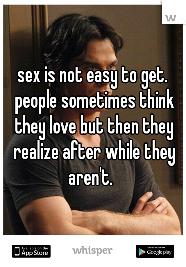 sex is not easy to get. people sometimes think they love but then they realize after while they aren't.  