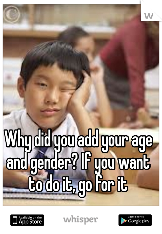 Why did you add your age and gender? If you want to do it, go for it