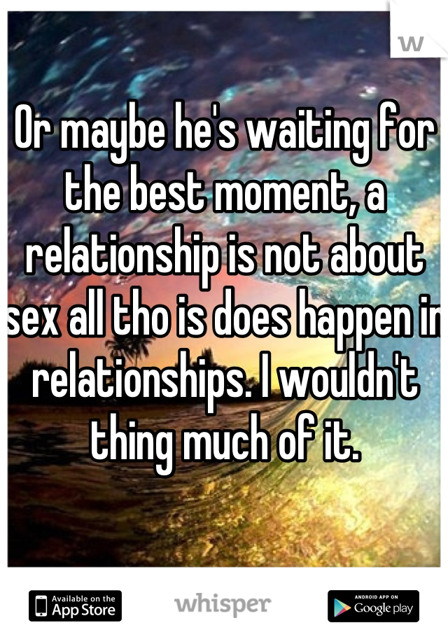Or maybe he's waiting for the best moment, a relationship is not about sex all tho is does happen in relationships. I wouldn't thing much of it.