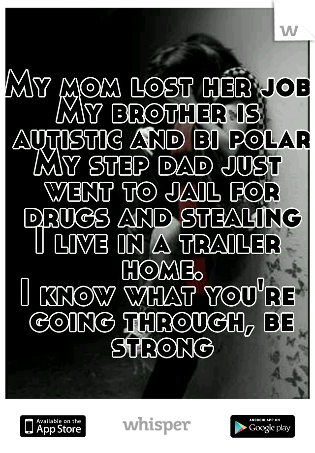My mom lost her job
My brother is autistic and bi polar
My step dad just went to jail for drugs and stealing
I live in a trailer home.
I know what you're going through, be strong