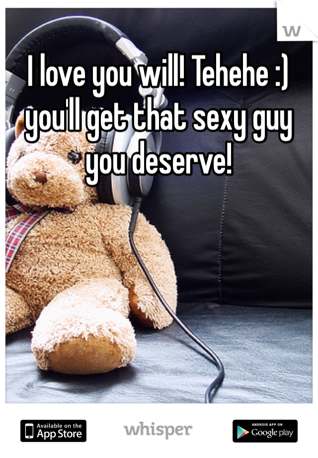 I love you will! Tehehe :) you'll get that sexy guy you deserve! 