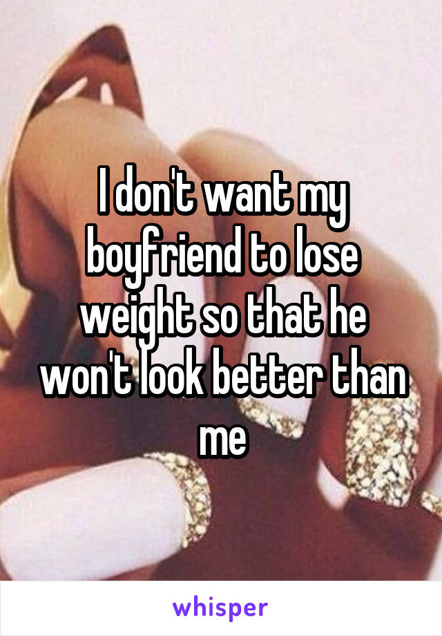 I don't want my boyfriend to lose weight so that he won't look better than me