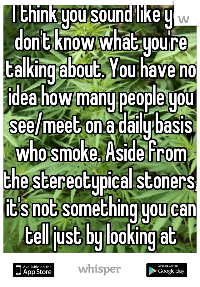 I think you sound like you don't know what you're talking about. You have no idea how many people you see/meet on a daily basis who smoke. Aside from the stereotypical stoners, it's not something you can tell just by looking at someone. 